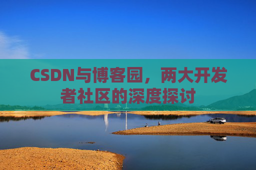 CSDN与博客园，两大开发者社区的深度探讨