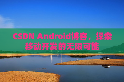 CSDN Android博客，探索移动开发的无限可能